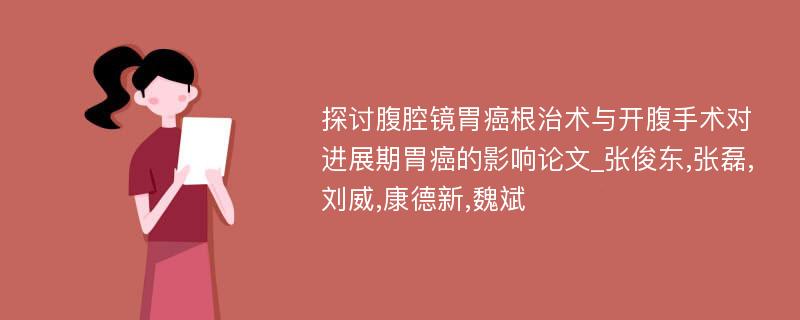 探讨腹腔镜胃癌根治术与开腹手术对进展期胃癌的影响论文_张俊东,张磊,刘威,康德新,魏斌