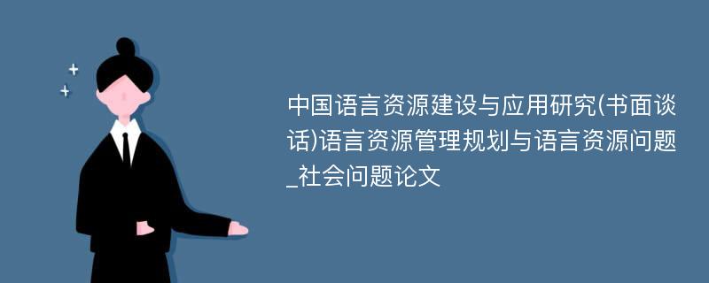 中国语言资源建设与应用研究(书面谈话)语言资源管理规划与语言资源问题_社会问题论文