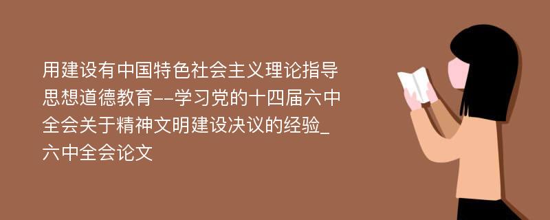 用建设有中国特色社会主义理论指导思想道德教育--学习党的十四届六中全会关于精神文明建设决议的经验_六中全会论文