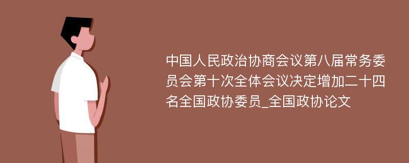 中国人民政治协商会议第八届常务委员会第十次全体会议决定增加二十四名全国政协委员_全国政协论文