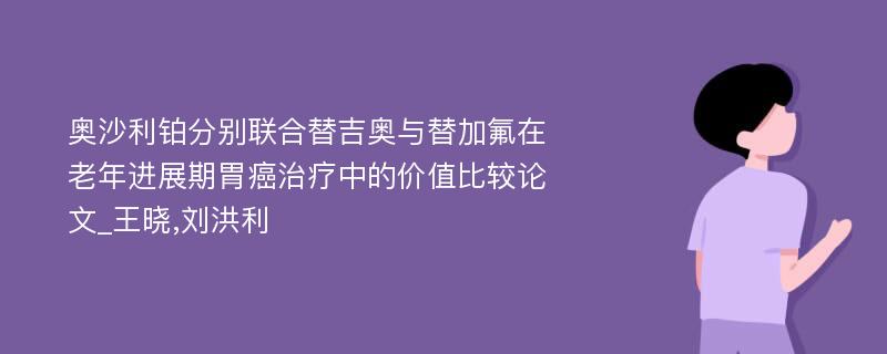 奥沙利铂分别联合替吉奥与替加氟在老年进展期胃癌治疗中的价值比较论文_王晓,刘洪利