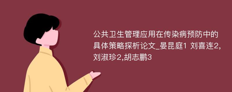 公共卫生管理应用在传染病预防中的具体策略探析论文_晏昆庭1 刘喜连2,刘淑珍2,胡志鹏3