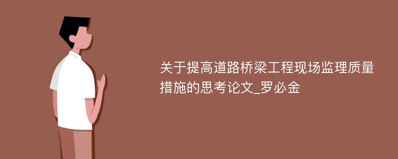 关于提高道路桥梁工程现场监理质量措施的思考论文_罗必金