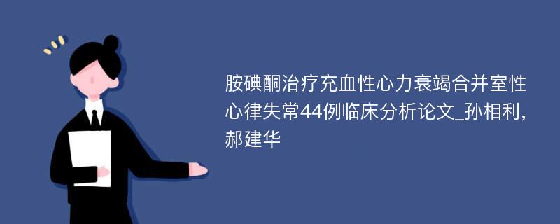 胺碘酮治疗充血性心力衰竭合并室性心律失常44例临床分析论文_孙相利,郝建华