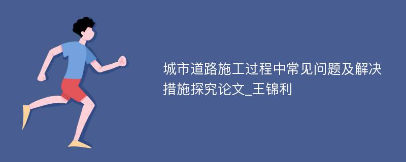 城市道路施工过程中常见问题及解决措施探究论文_王锦利