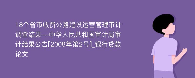 18个省市收费公路建设运营管理审计调查结果--中华人民共和国审计局审计结果公告[2008年第2号]_银行贷款论文