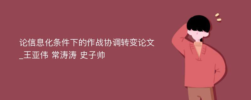 论信息化条件下的作战协调转变论文_王亚伟 常涛涛 史子帅