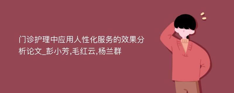 门诊护理中应用人性化服务的效果分析论文_彭小芳,毛红云,杨兰群