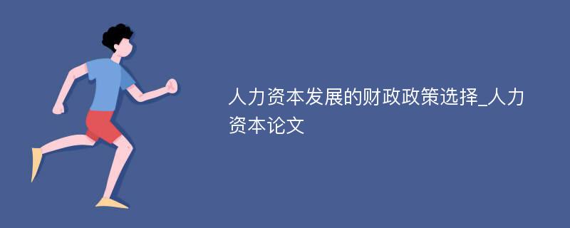 人力资本发展的财政政策选择_人力资本论文