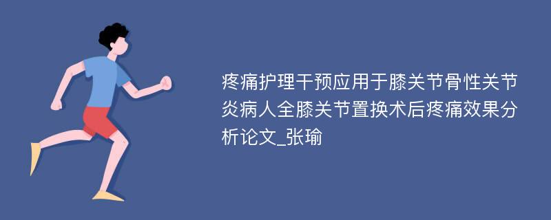 疼痛护理干预应用于膝关节骨性关节炎病人全膝关节置换术后疼痛效果分析论文_张瑜