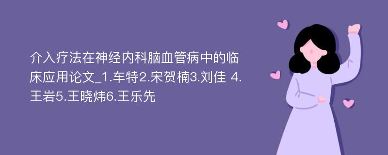 介入疗法在神经内科脑血管病中的临床应用论文_1.车特2.宋贺楠3.刘佳 4.王岩5.王晓炜6.王乐先