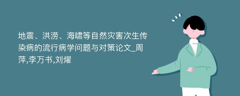 地震、洪涝、海啸等自然灾害次生传染病的流行病学问题与对策论文_周萍,李万书,刘燿