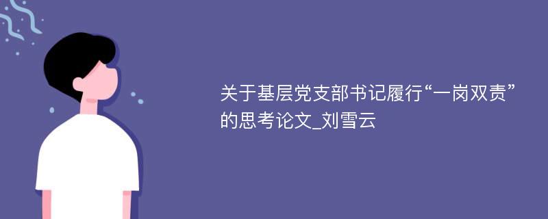 关于基层党支部书记履行“一岗双责”的思考论文_刘雪云