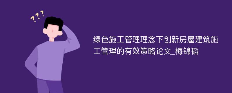 绿色施工管理理念下创新房屋建筑施工管理的有效策略论文_梅锦韬