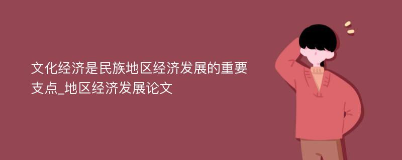 文化经济是民族地区经济发展的重要支点_地区经济发展论文