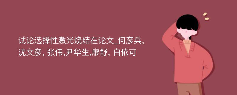 试论选择性激光烧结在论文_何彦兵, 沈文彦, 张伟,尹华生,廖舒, 白依可 