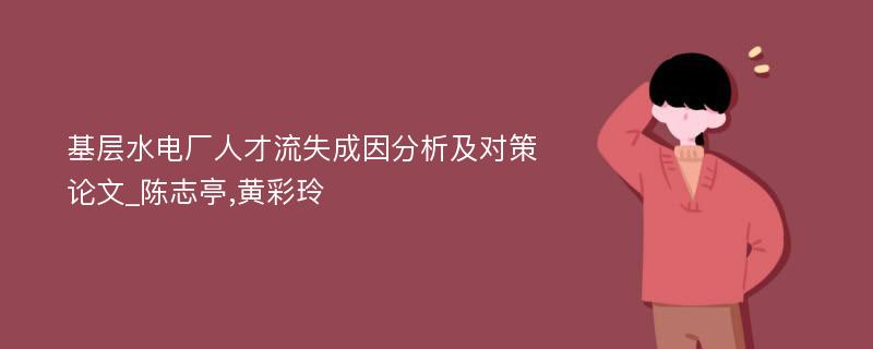 基层水电厂人才流失成因分析及对策论文_陈志亭,黄彩玲