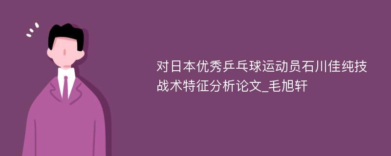 对日本优秀乒乓球运动员石川佳纯技战术特征分析论文_毛旭轩