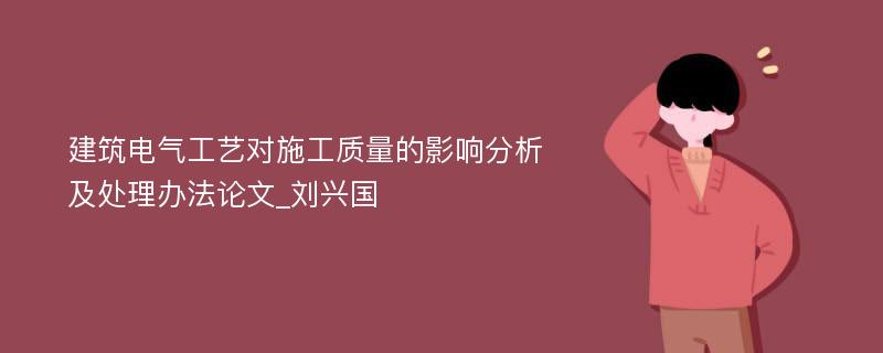 建筑电气工艺对施工质量的影响分析及处理办法论文_刘兴国