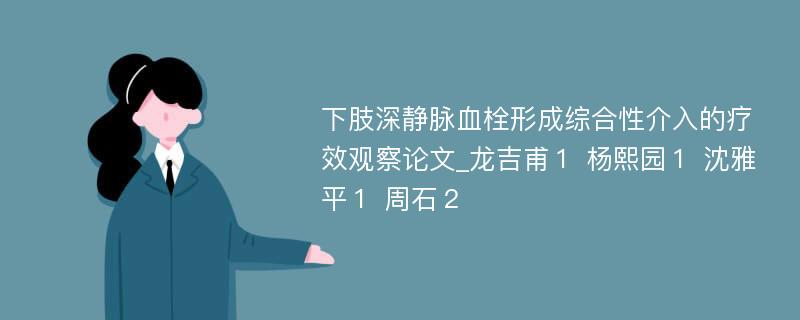 下肢深静脉血栓形成综合性介入的疗效观察论文_龙吉甫１ 杨熙园１ 沈雅平１ 周石２