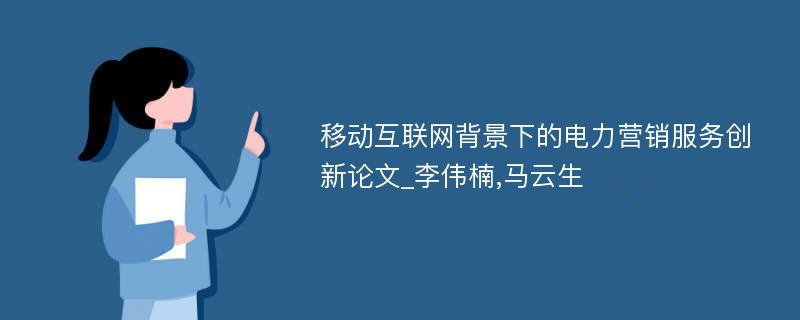 移动互联网背景下的电力营销服务创新论文_李伟楠,马云生