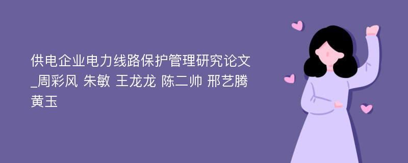 供电企业电力线路保护管理研究论文_周彩风 朱敏 王龙龙 陈二帅 邢艺腾 黄玉