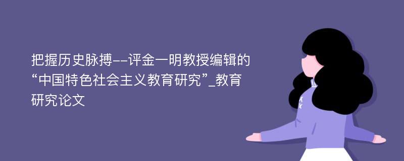 把握历史脉搏--评金一明教授编辑的“中国特色社会主义教育研究”_教育研究论文