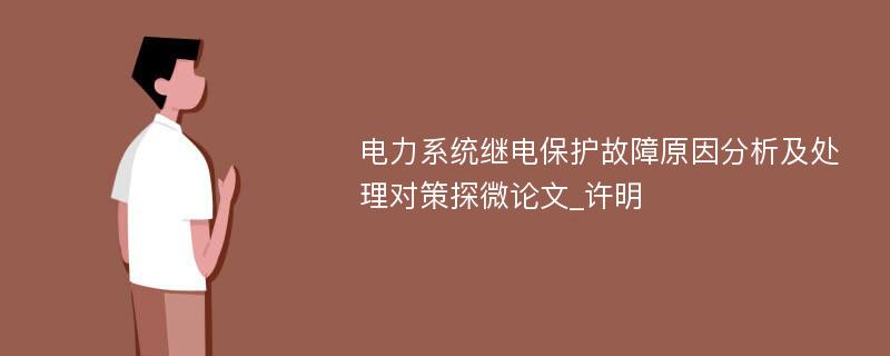 电力系统继电保护故障原因分析及处理对策探微论文_许明