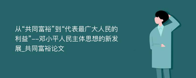 从“共同富裕”到“代表最广大人民的利益”--邓小平人民主体思想的新发展_共同富裕论文