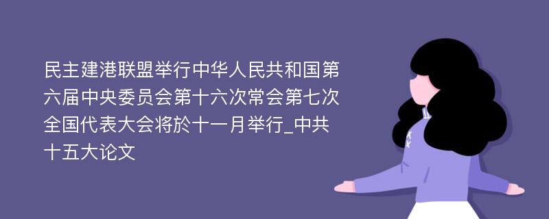 民主建港联盟举行中华人民共和国第六届中央委员会第十六次常会第七次全国代表大会将於十一月举行_中共十五大论文