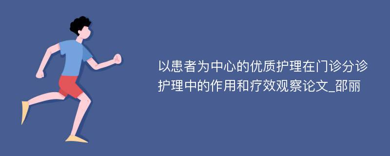 以患者为中心的优质护理在门诊分诊护理中的作用和疗效观察论文_邵丽