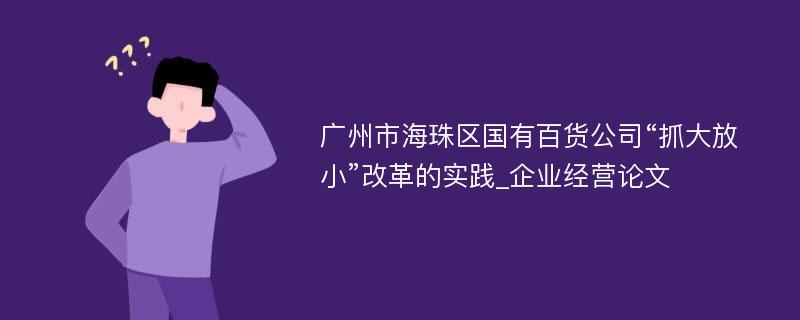 广州市海珠区国有百货公司“抓大放小”改革的实践_企业经营论文