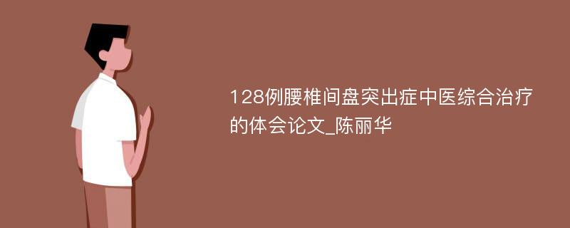 128例腰椎间盘突出症中医综合治疗的体会论文_陈丽华