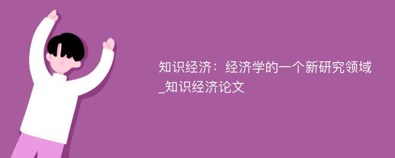 知识经济：经济学的一个新研究领域_知识经济论文