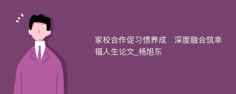 家校合作促习惯养成　深度融合筑幸福人生论文_杨旭东