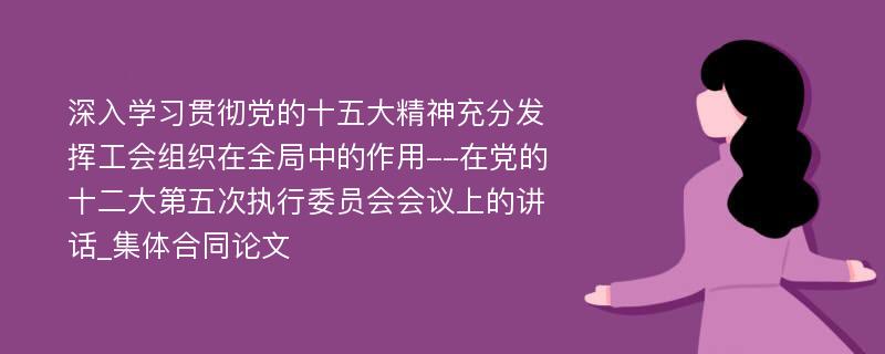 深入学习贯彻党的十五大精神充分发挥工会组织在全局中的作用--在党的十二大第五次执行委员会会议上的讲话_集体合同论文