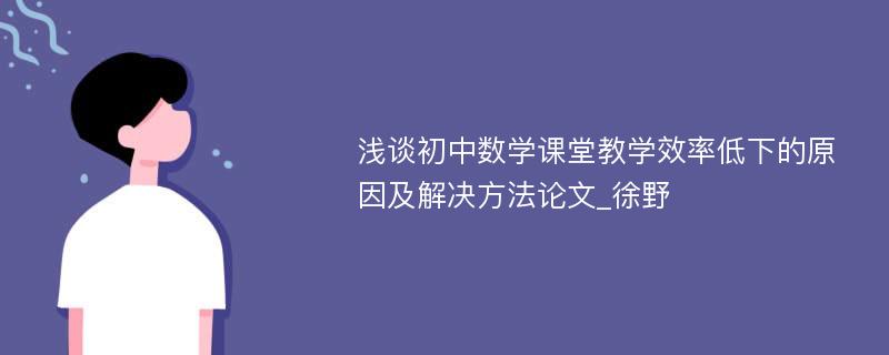 浅谈初中数学课堂教学效率低下的原因及解决方法论文_徐野