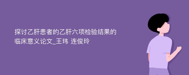 探讨乙肝患者的乙肝六项检验结果的临床意义论文_王玮 连俊玲