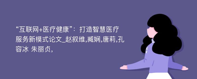 “互联网+医疗健康”：打造智慧医疗服务新模式论文_赵叙维,臧娴,唐莉,孔容冰 朱丽贞,