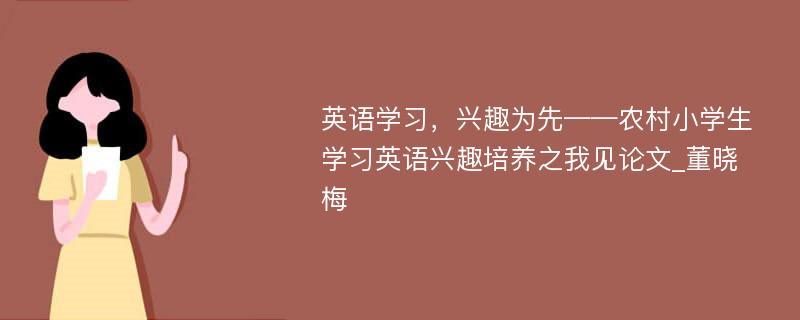 英语学习，兴趣为先——农村小学生学习英语兴趣培养之我见论文_董晓梅