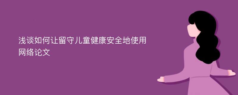 浅谈如何让留守儿童健康安全地使用网络论文