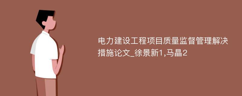 电力建设工程项目质量监督管理解决措施论文_徐景新1,马晶2