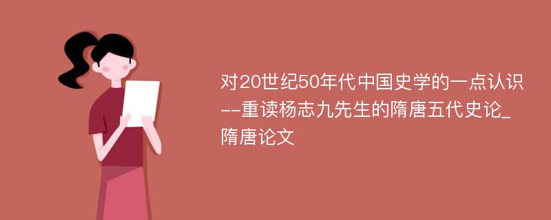 对20世纪50年代中国史学的一点认识--重读杨志九先生的隋唐五代史论_隋唐论文