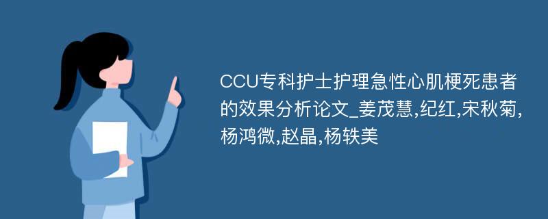 CCU专科护士护理急性心肌梗死患者的效果分析论文_姜茂慧,纪红,宋秋菊,杨鸿微,赵晶,杨轶美