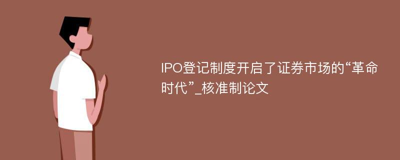 IPO登记制度开启了证券市场的“革命时代”_核准制论文