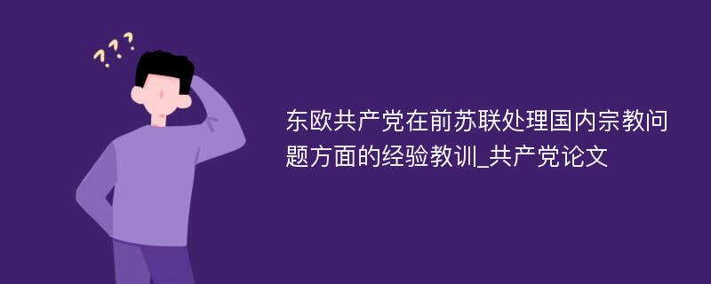 东欧共产党在前苏联处理国内宗教问题方面的经验教训_共产党论文