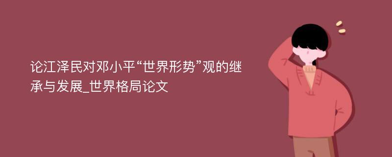 论江泽民对邓小平“世界形势”观的继承与发展_世界格局论文