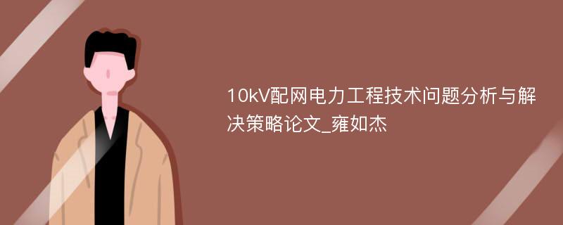 10kV配网电力工程技术问题分析与解决策略论文_雍如杰