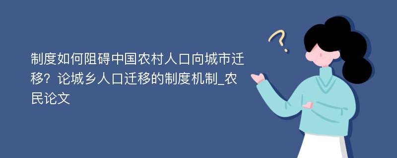 制度如何阻碍中国农村人口向城市迁移？论城乡人口迁移的制度机制_农民论文