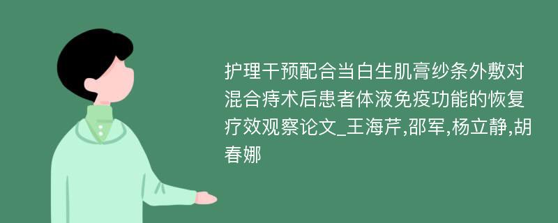 护理干预配合当白生肌膏纱条外敷对混合痔术后患者体液免疫功能的恢复疗效观察论文_王海芹,邵军,杨立静,胡春娜